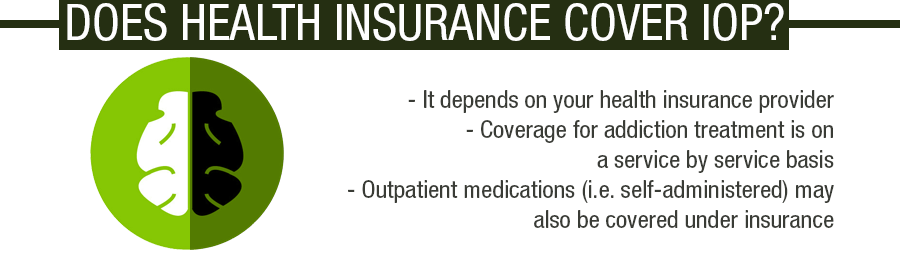 Does healt insurance cover IOP? It depends on your health insurance provider, coverage for addcition treatment is on a service by service basis, outpatient medications may also be covered under insurance
