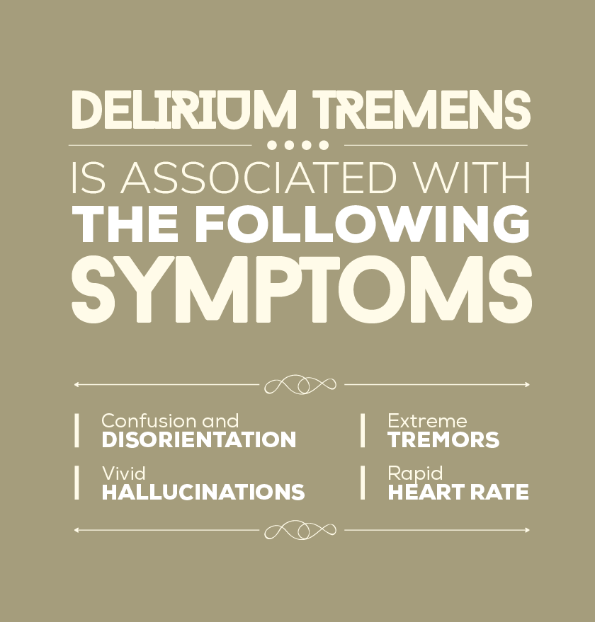Delirium tremens is associated with the following symptoms, confusion and disorientation, extreme tremors, vivid hallucinations and rapid heart rate