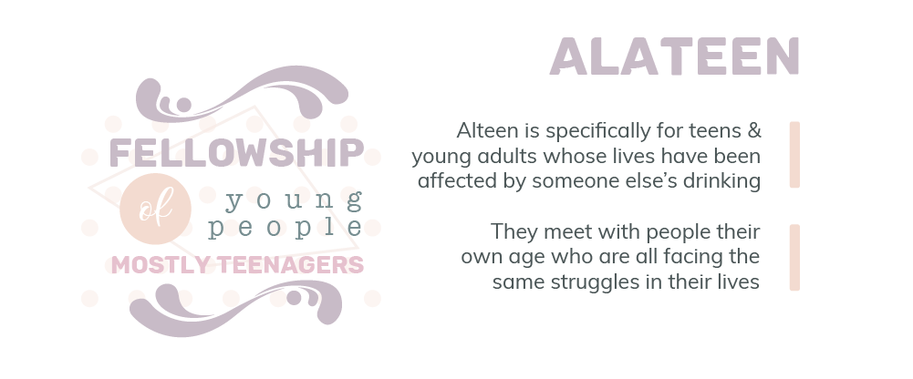 Alateen, alateen is specifically for teens and young adults whose lives have been affected by someone else drinking, they meet with people their own age who are all facing the same struggles in their lives