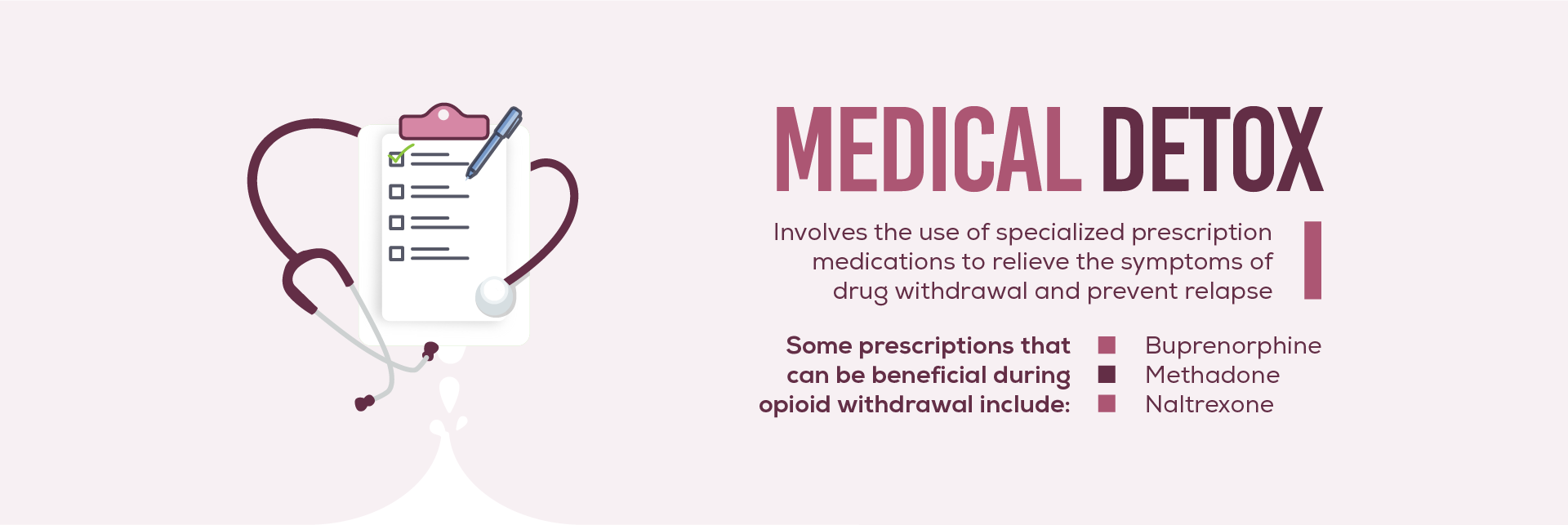 Medical detox involves the use of specialized prescription medications to relieve the symptoms of drug withdrawal and prevent relapse. Some prescriptionsthat can be beneficial during opiod withdrawal include buprenorphine, methadone and naltrexone