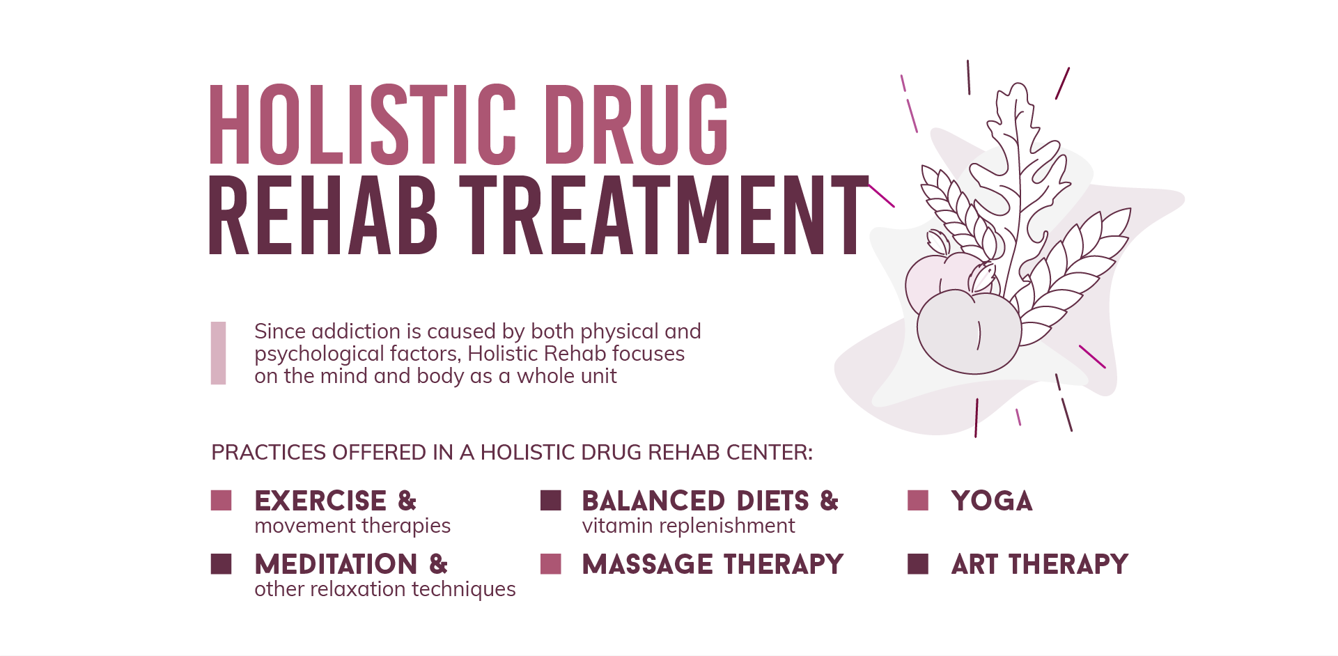 Since addiction is caused by both physical and psychological factors, "Holistic Rehab" focuses on the mind and body as a whole unit, practices offered in a holistic drug rehab center are, exercise and movement therapies, meditation and other relaxation techniques, balanced diets and vitamin replenishment, massage therapy, yoga and art therapy