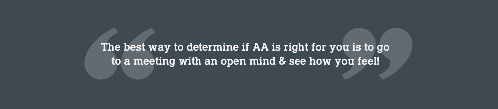 The best way to determine if AA is right for you is to go to a meeting with an open mind and see how you feel