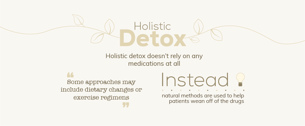 Holistic detox does not rely on any medications at all. Some approaches may include dietary changes or exercise regimens, in holistic detox natural methods are used instead of medications to help patients wean off of the drugs